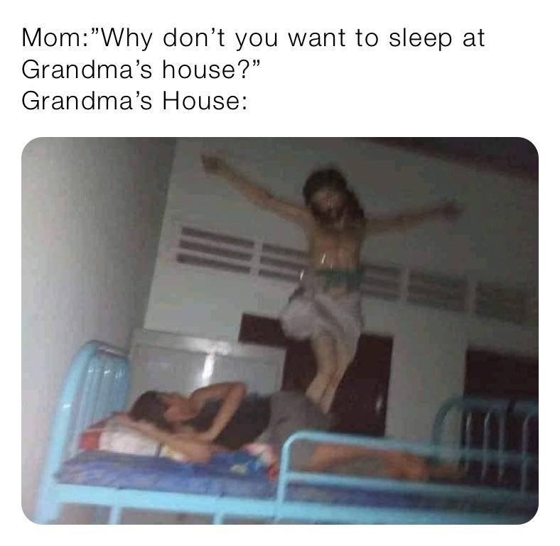 Mom:”Why don’t you want to sleep at Grandma’s house?”
Grandma’s House: