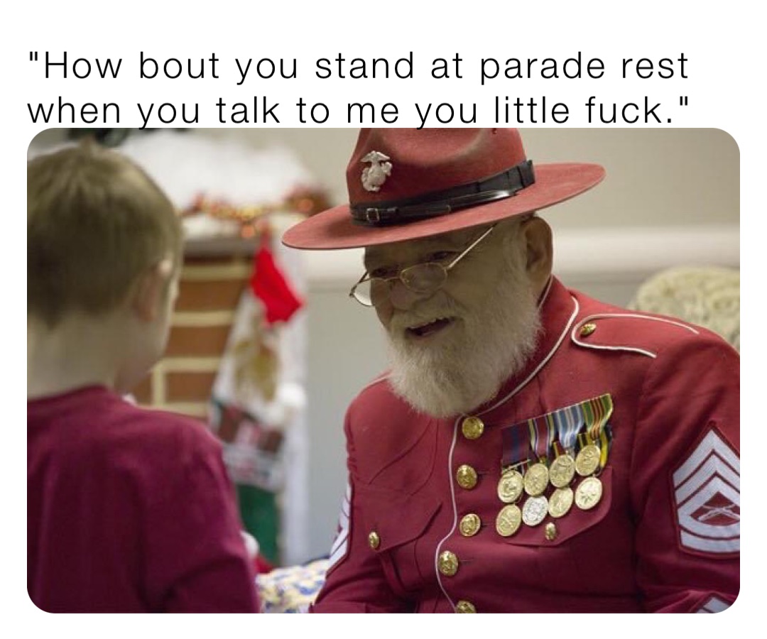 "How bout you stand at parade rest when you talk to me you little fuck."