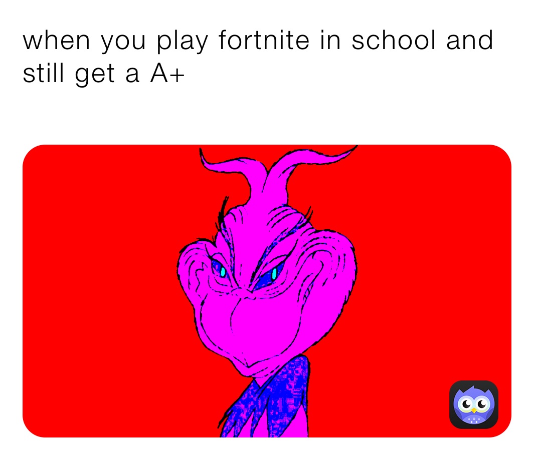 when you play fortnite in school and still get a A+
