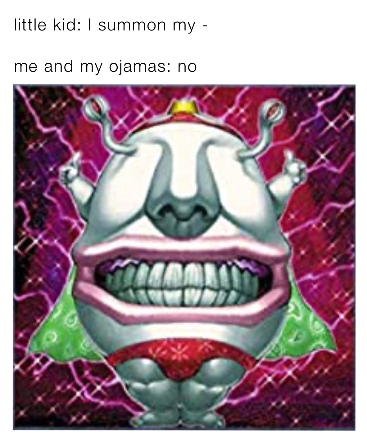 little kid: I summon my -

me and my ojamas: no