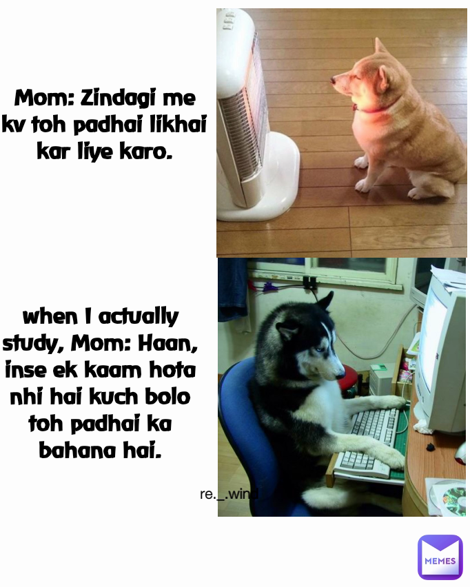 re._.wind Mom: Zindagi me kv toh padhai likhai kar liye karo. when I actually study, Mom: Haan, inse ek kaam hota nhi hai kuch bolo toh padhai ka bahana hai.