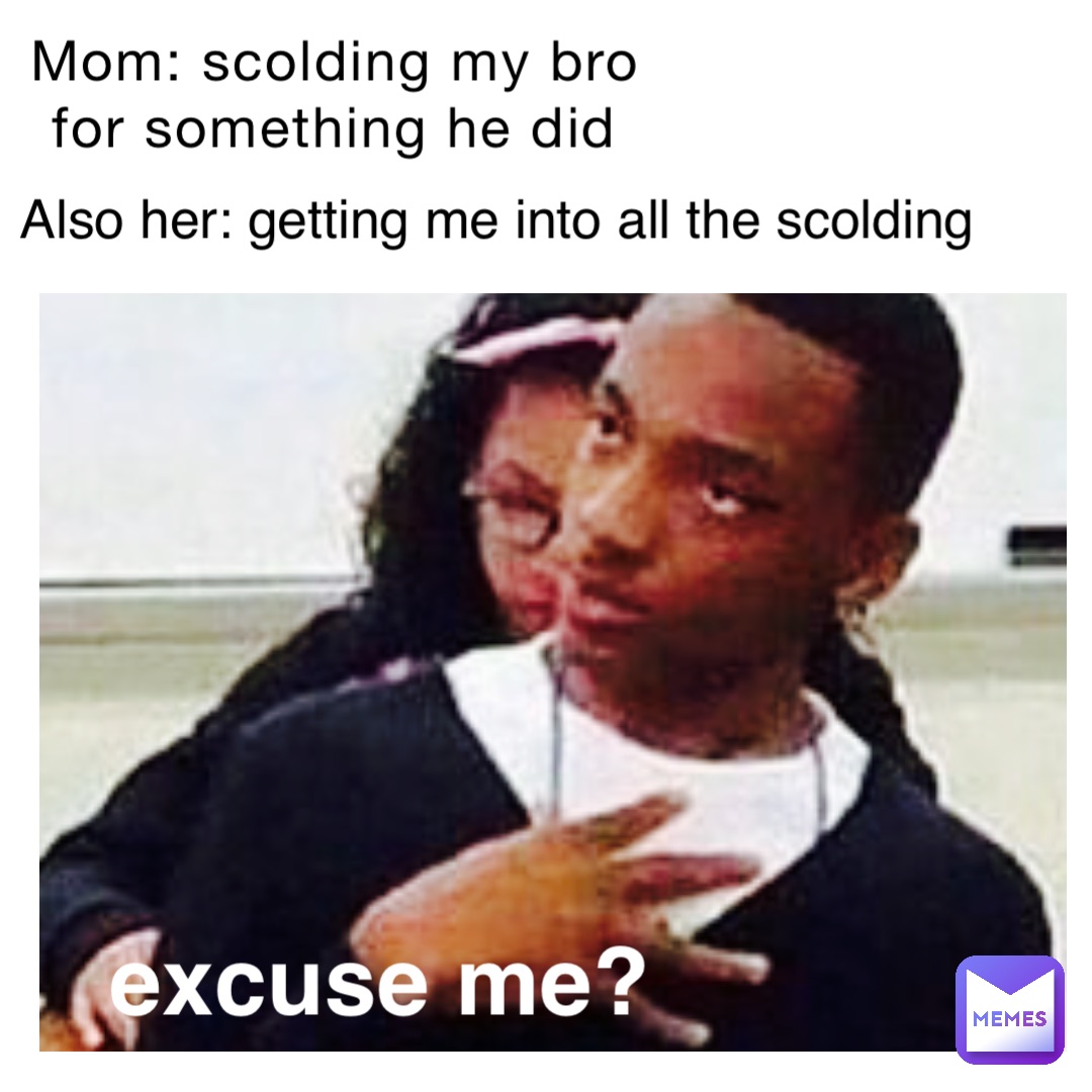 Mom: scolding my bro for something he did Also her: getting me into all the scolding excuse me?