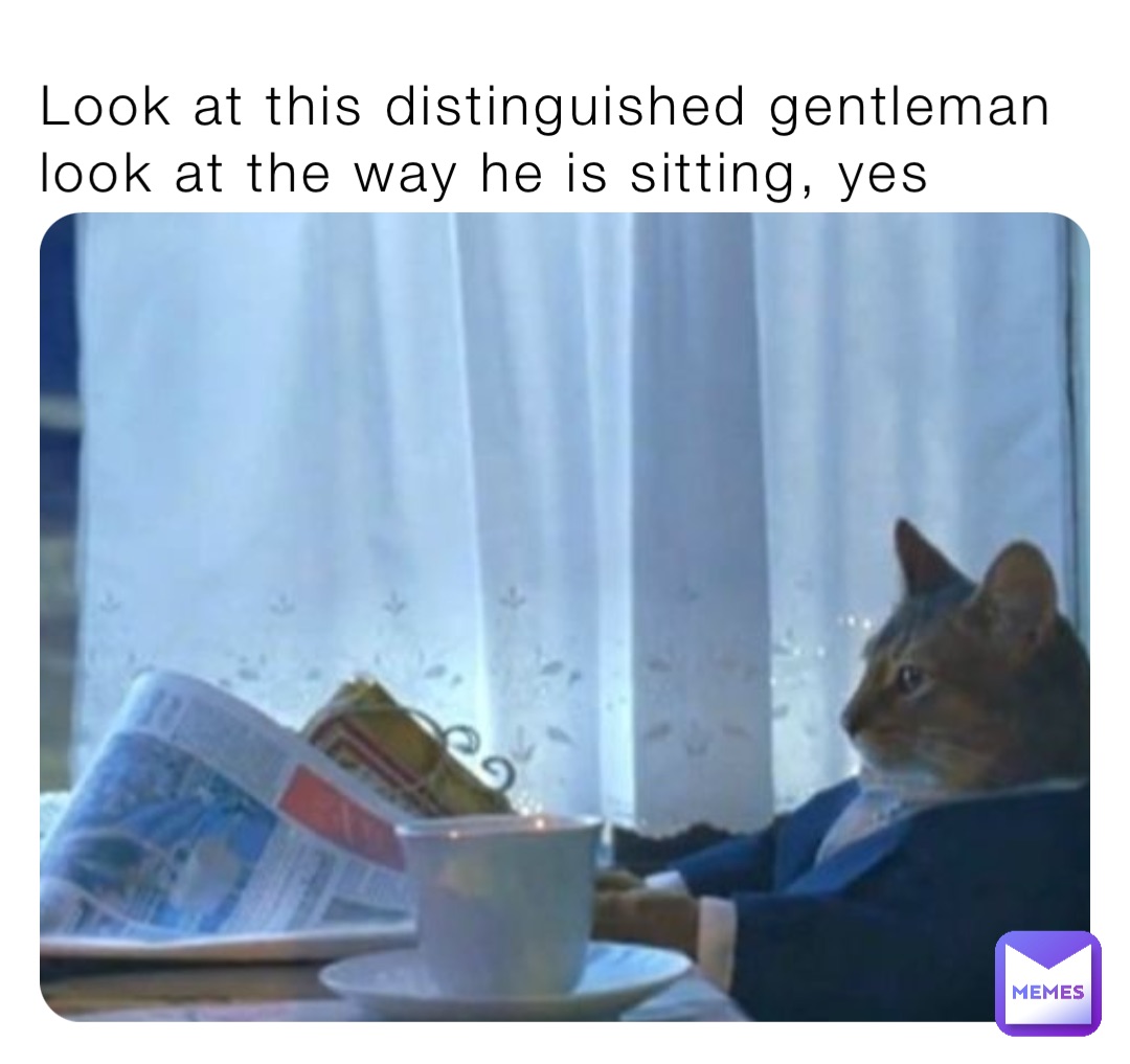 Look at this distinguished gentleman look at the way he is sitting, yes