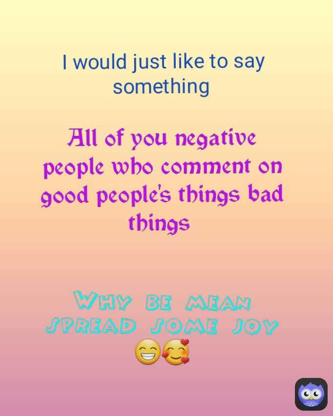 Why be mean spread some joy😁🥰 I would just like to say something  All of you negative people who comment on good people's things bad things 
