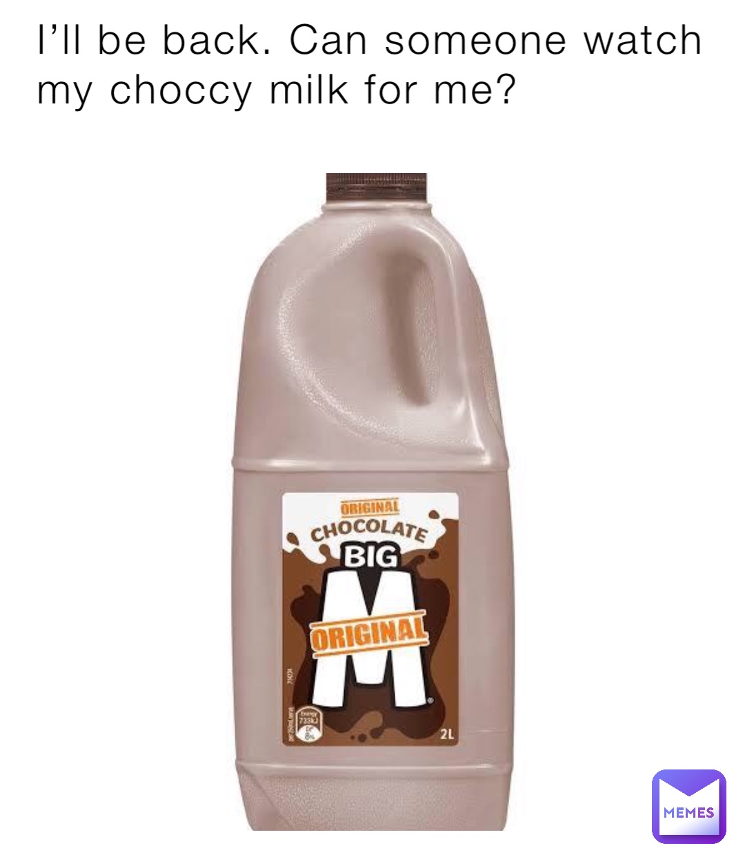 I’ll be back. Can someone watch my choccy milk for me?