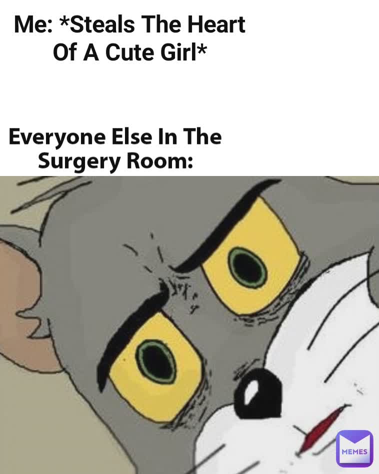 Me: *Steals The Heart Of A Cute Girl* Everyone Else In The Surgery Room: