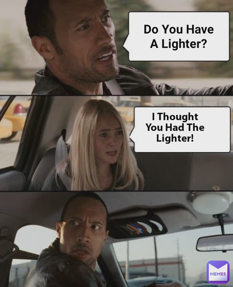 Do You Have A Lighter? I Thought You Had The Lighter!