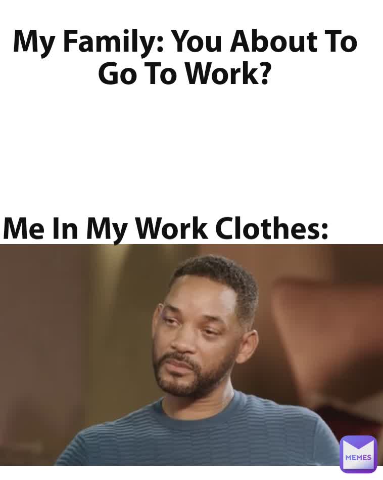 Me In My Work Clothes: My Family: You About To Go To Work?