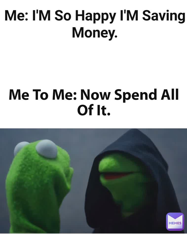 Me: I'M So Happy I'M Saving Money. Me To Me: Now Spend All Of It.