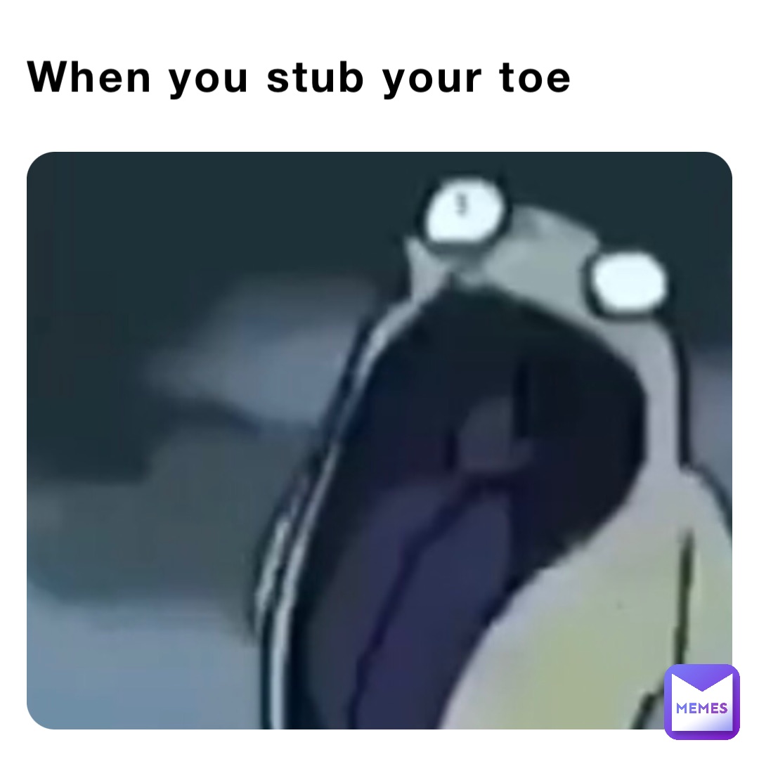 When you stub your toe