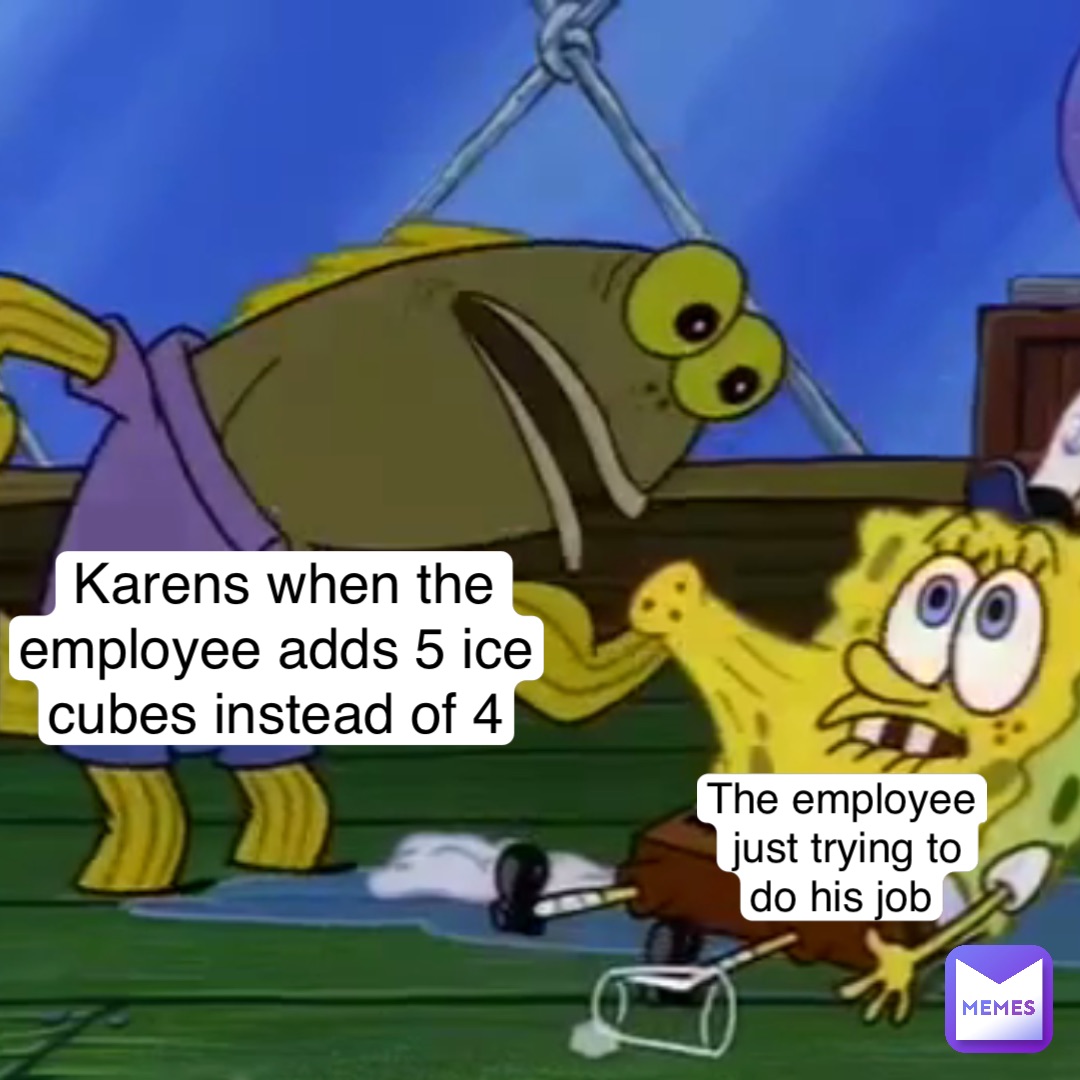 Karens when the employee adds 5 ice cubes instead of 4 The employee just trying to do his job