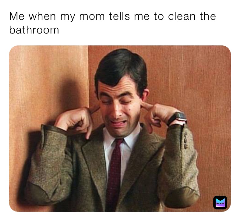 Me when my mom tells me to clean the bathroom 