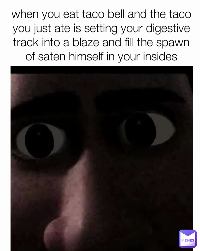 when you eat taco bell and the taco you just ate is setting your digestive track into a blaze and fill the spawn of saten himself in your insides