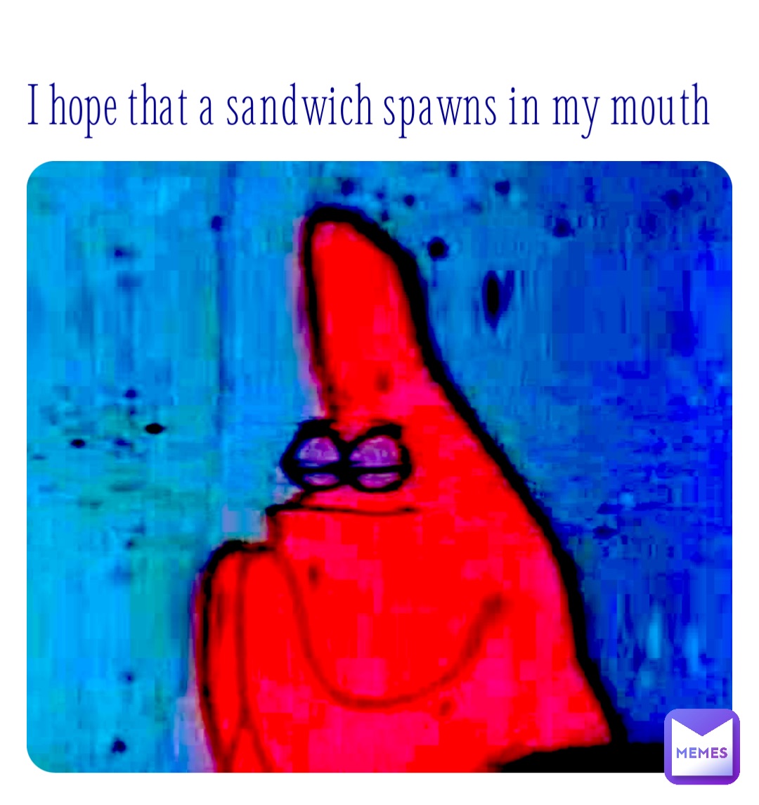 I hope that a sandwich spawns in my mouth