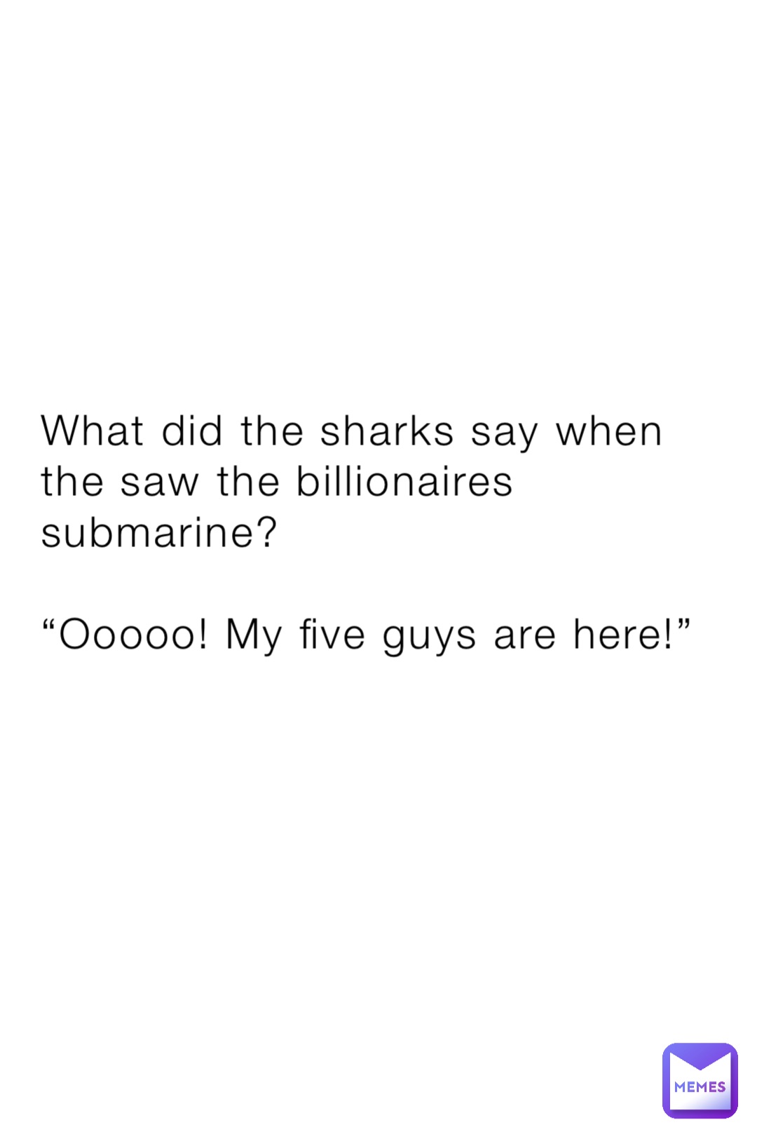 What did the sharks say when the saw the billionaires submarine?

“Ooooo! My five guys are here!”