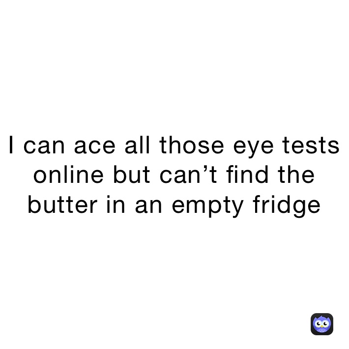 I can ace all those eye tests online but can’t find the butter in an empty fridge