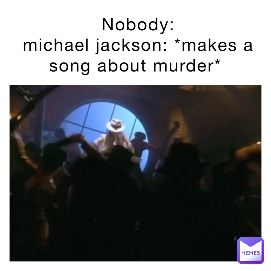 Nobody: 
Michael Jackson: *Makes a song about murder*