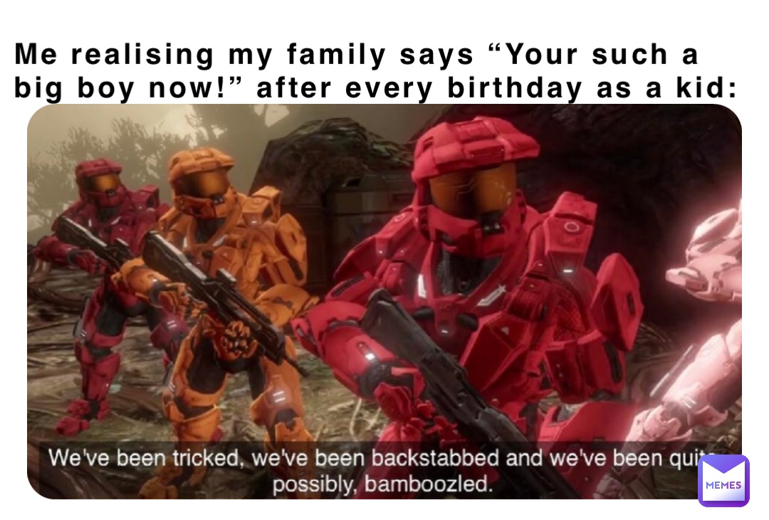 Me realising my family says “Your such a big boy now!” after every birthday as a kid: