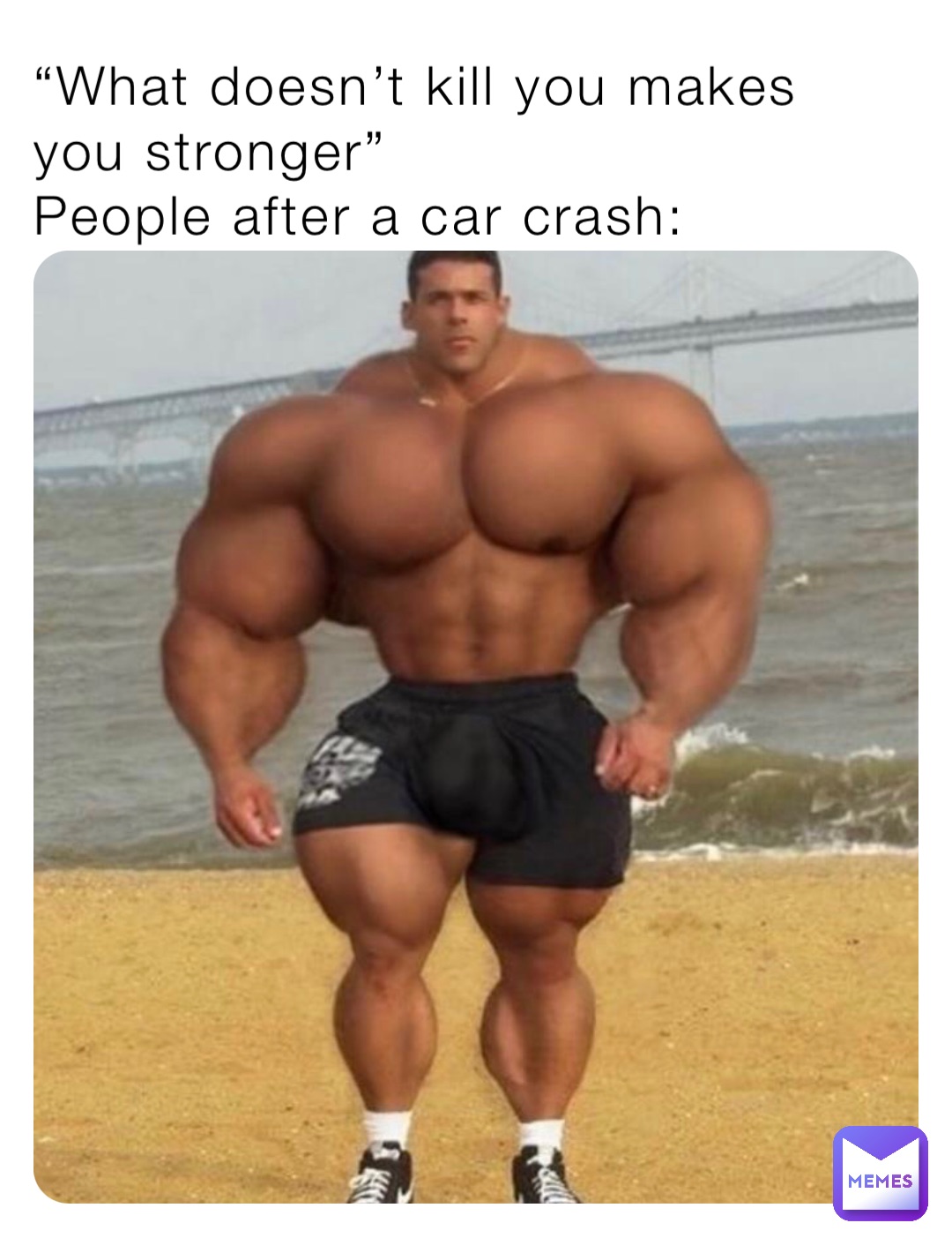 “What doesn’t kill you makes you stronger”
People after a car crash: