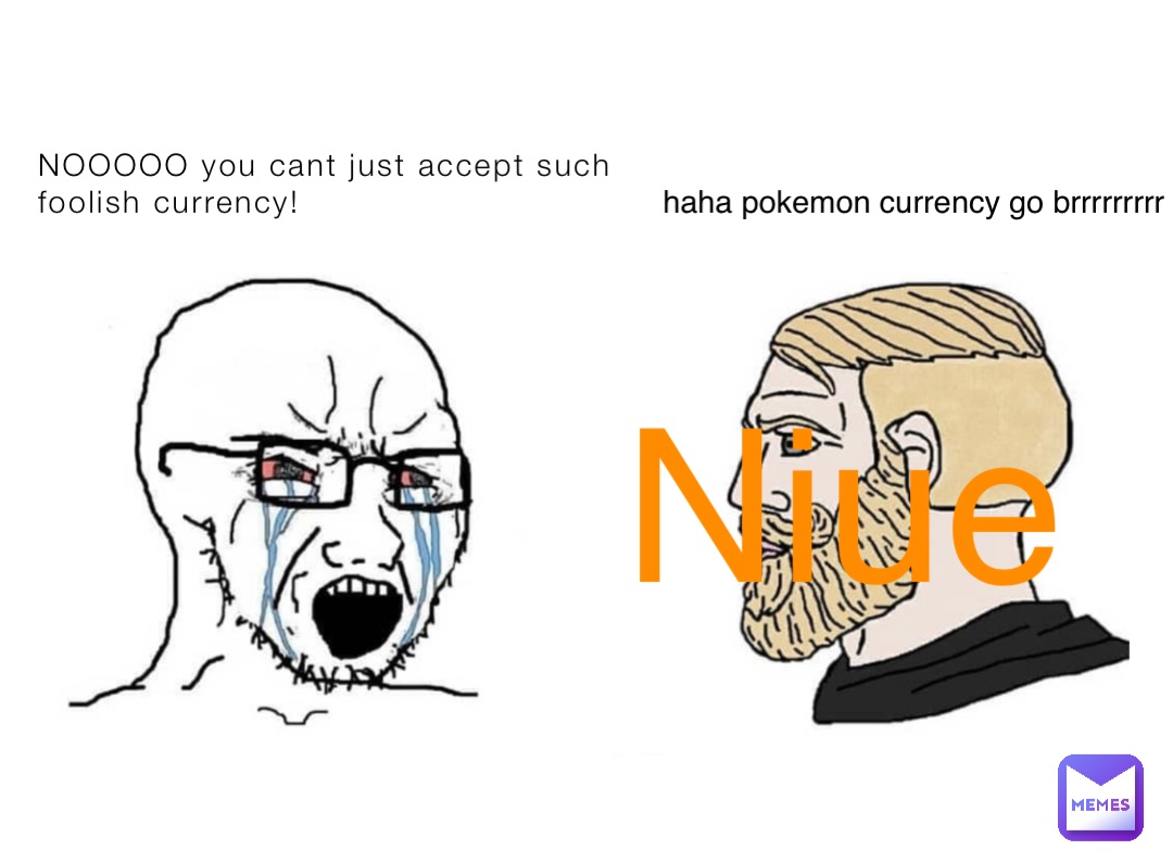 NOOOOO you cant just accept such foolish currency! Niue haha pokemon currency go brrrrrrrrr