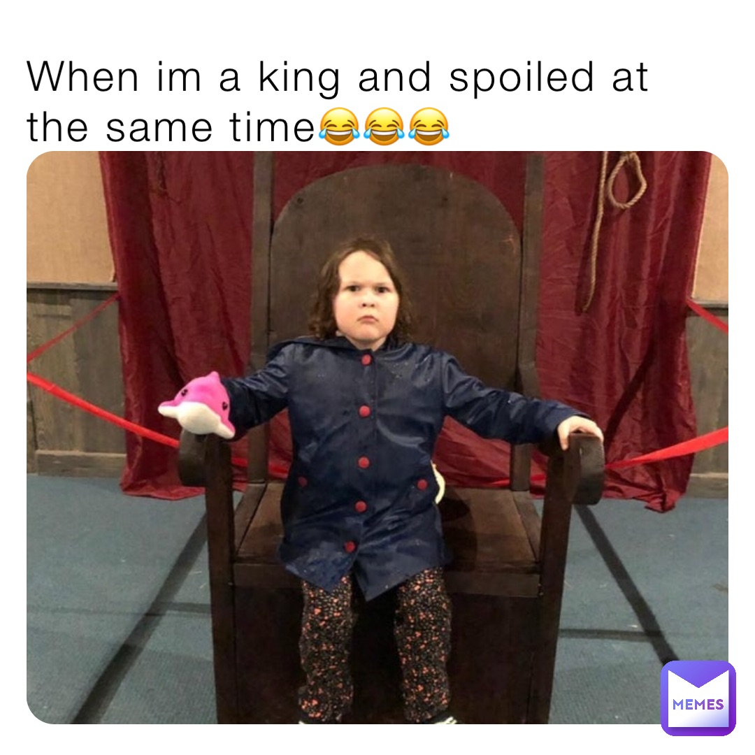 When im a king and spoiled at the same time😂😂😂