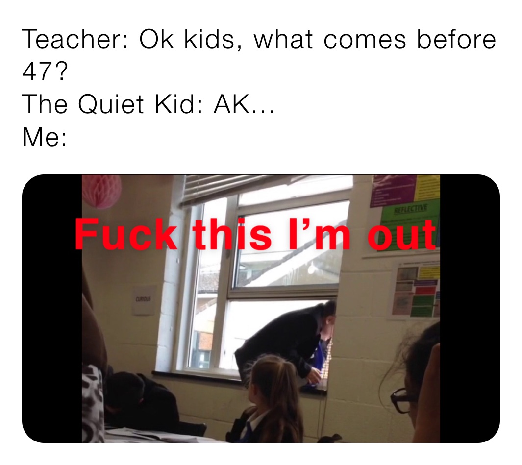Teacher: Ok kids, what comes before 47?
The Quiet Kid: AK...
Me: 