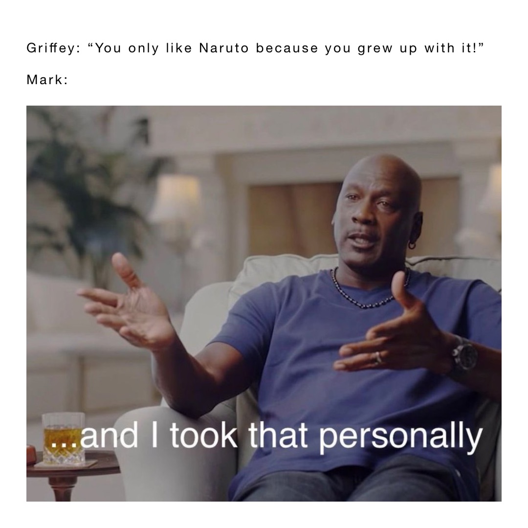 Griffey: “You only like Naruto because you grew up with it!”

Mark: