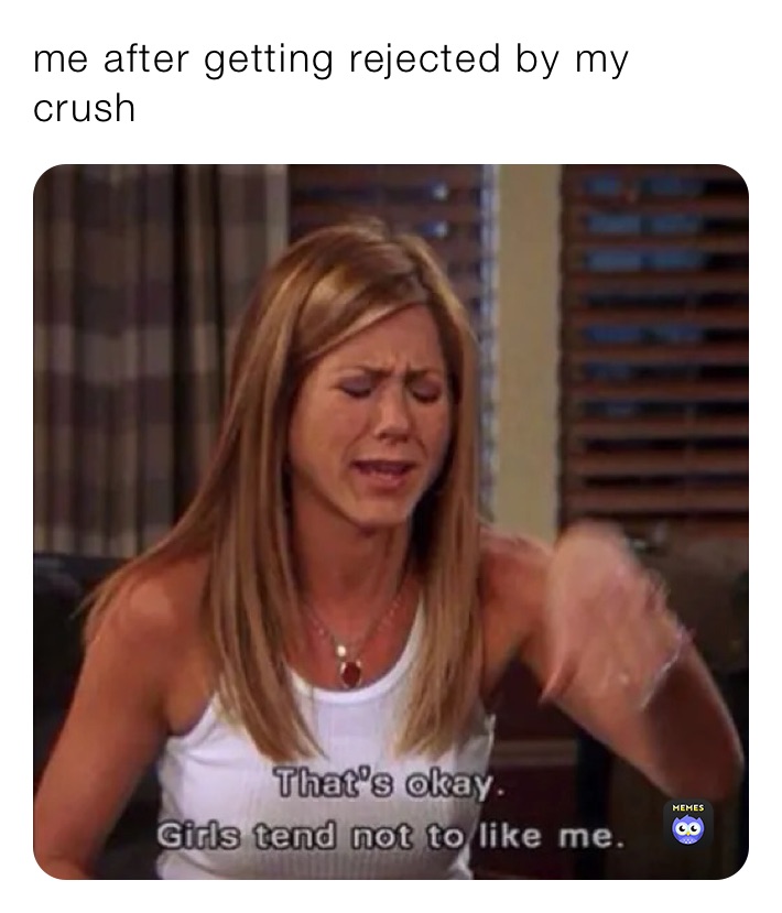 me after getting rejected by my crush