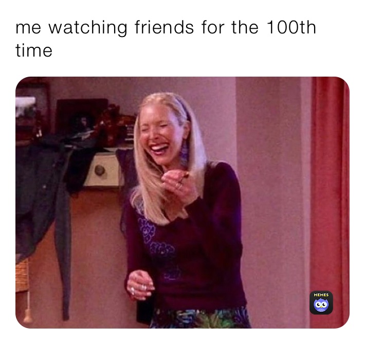 me watching friends for the 100th time