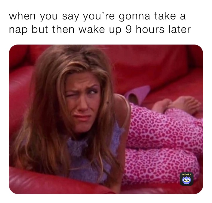 when you say you’re gonna take a nap but then wake up 9 hours later