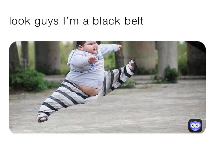 look guys I’m a black belt