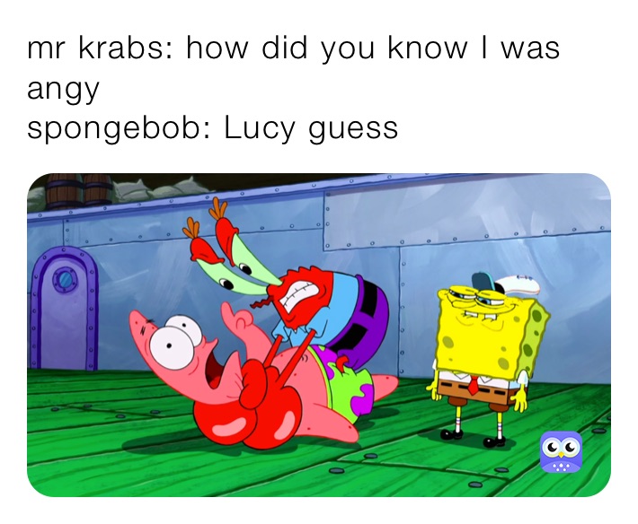 mr krabs: how did you know I was angy
spongebob: Lucy guess