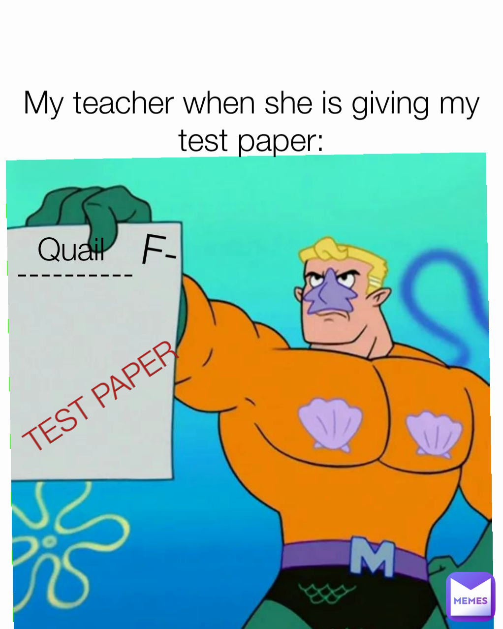 F- Quail TEST PAPER My teacher when she is giving my test paper: ----------