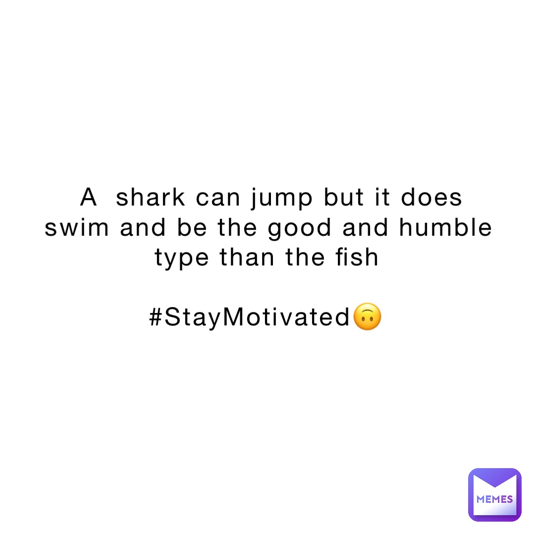 A shark can jump but it does swim and be the good and humble type than