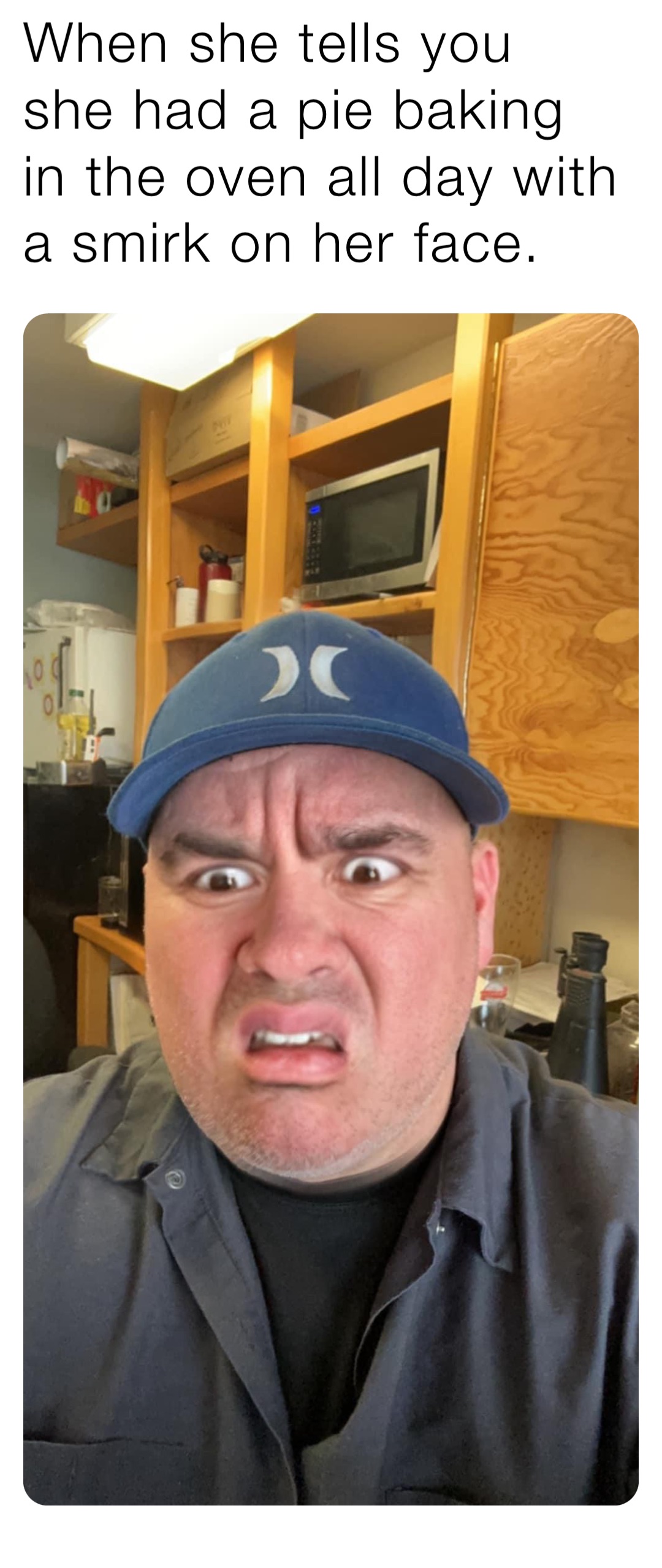 When she tells you she had a pie baking in the oven all day with a smirk on her face.