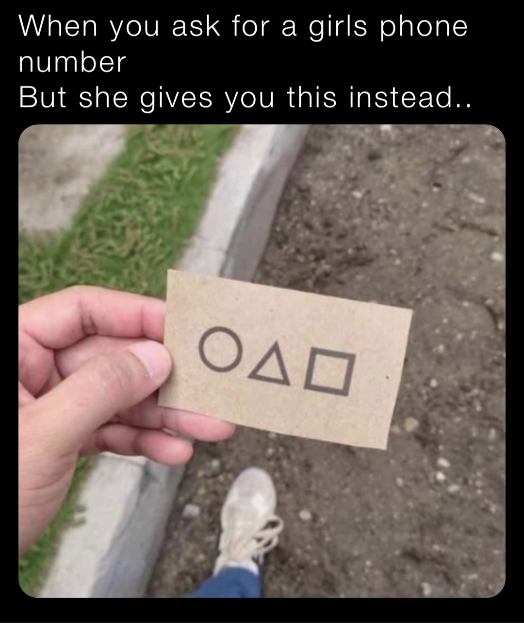 When you ask for a girls phone number
But she gives you this instead..