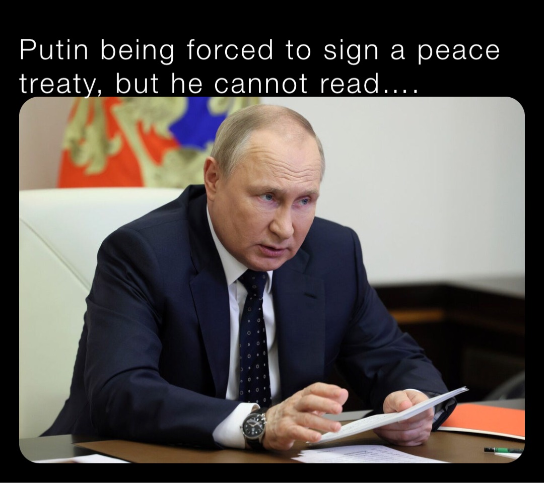 Putin being forced to sign a peace treaty, but he cannot read….