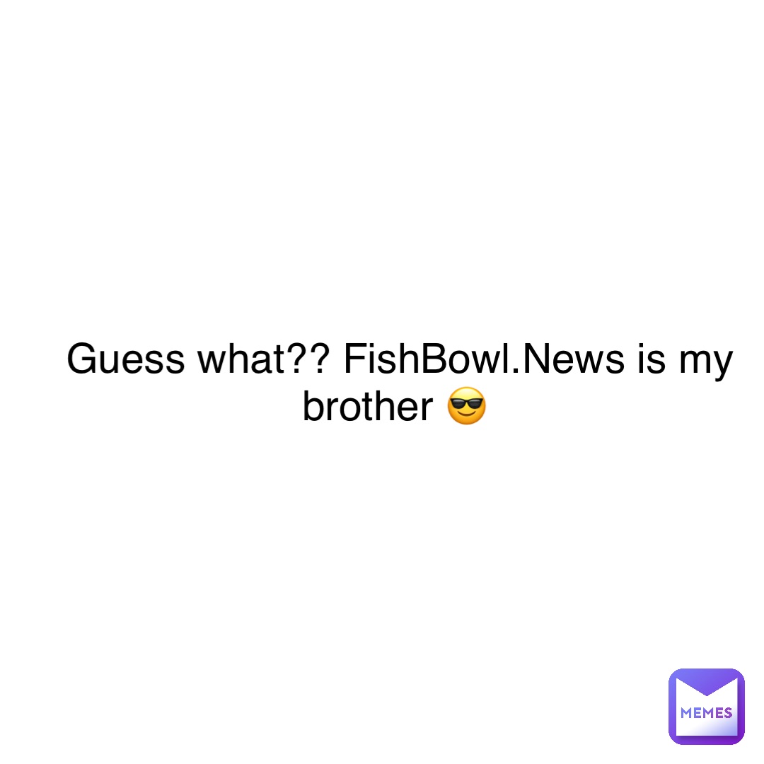 Guess what?? FishBowl.News is my brother 😎