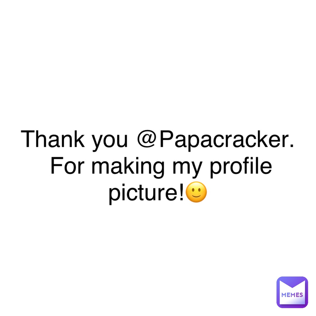 Thank you @Papacracker. For making my profile picture!🙂