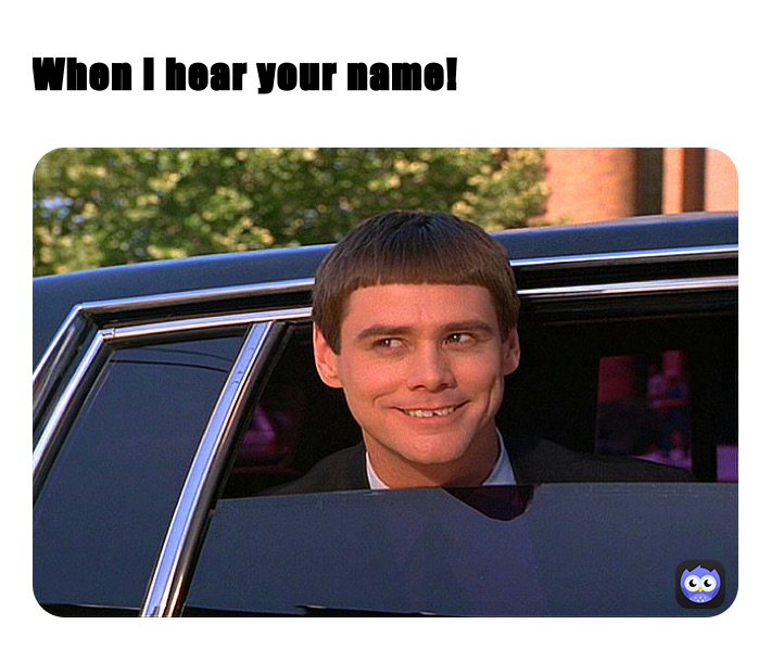 When I hear your name!