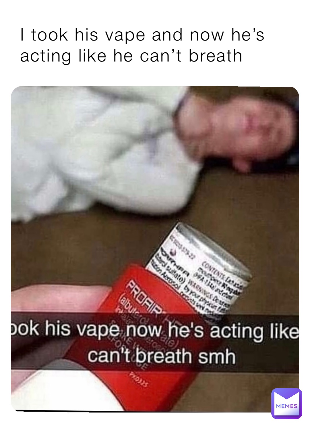 I took his vape and now he’s acting like he can’t breath