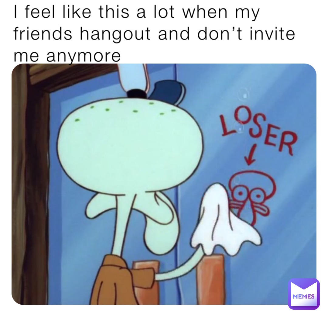 I feel like this a lot when my friends hangout and don’t invite me anymore