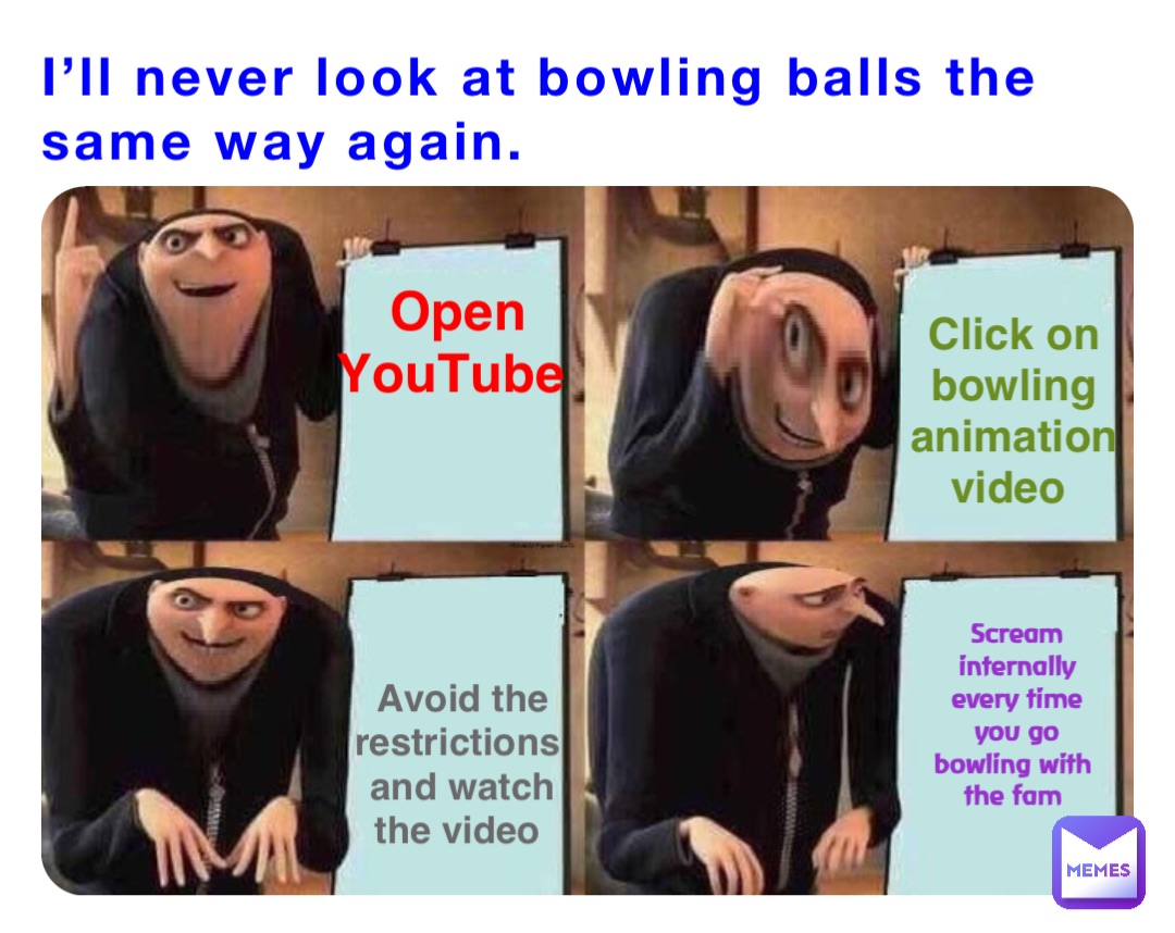 I’ll never look at bowling balls the same way again. Open YouTube Click on bowling animation video Avoid the restrictions and watch the video Scream internally every time you go bowling with the fam