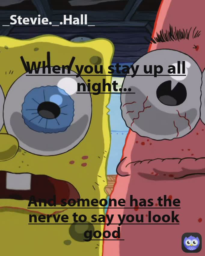 When you stay up all night...  And someone has the nerve to say you look good  When you stay up all night.....  _Stevie._.Hall_ When you stay up all night  And someone has the nerve to tell you that you look great