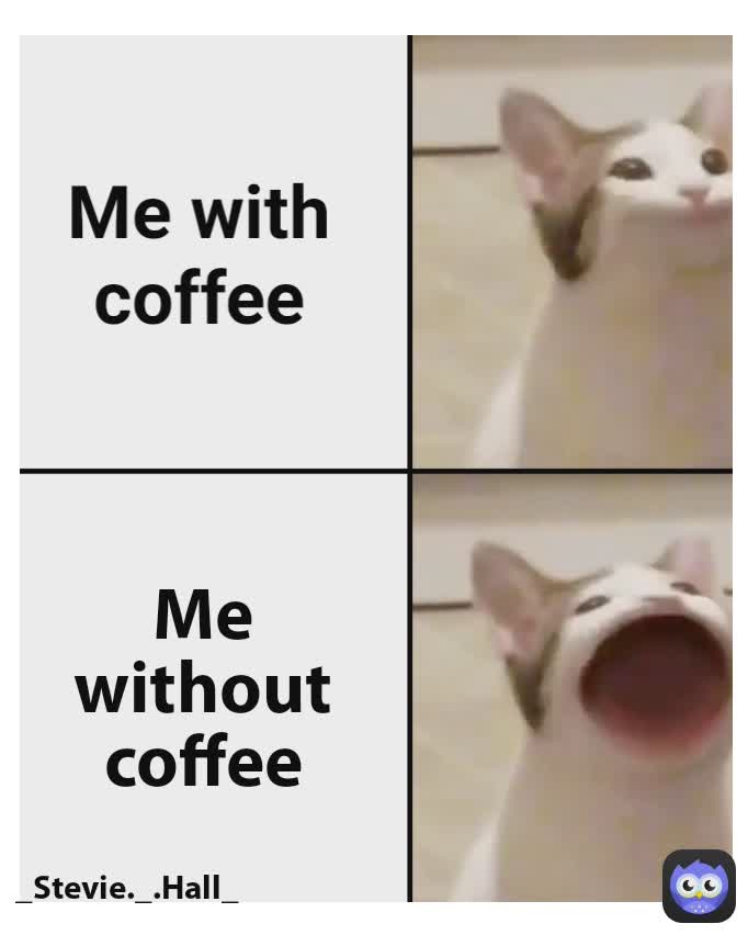 Me with coffee Me without coffee _Stevie._.Hall_
