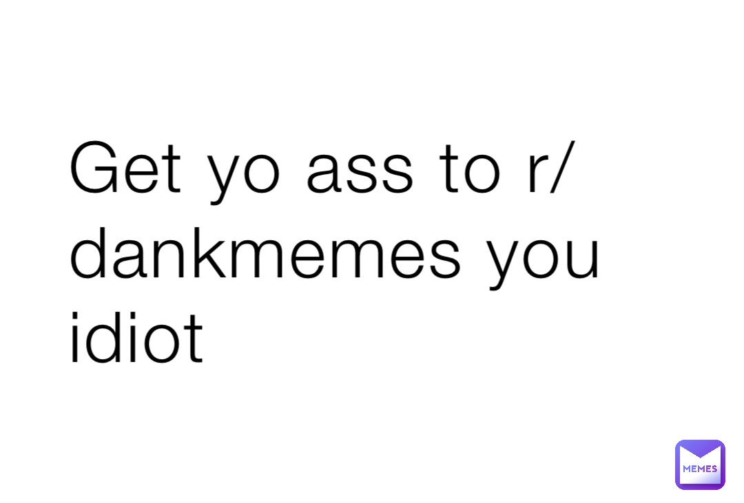 Get yo ass to r/dankmemes you idiot