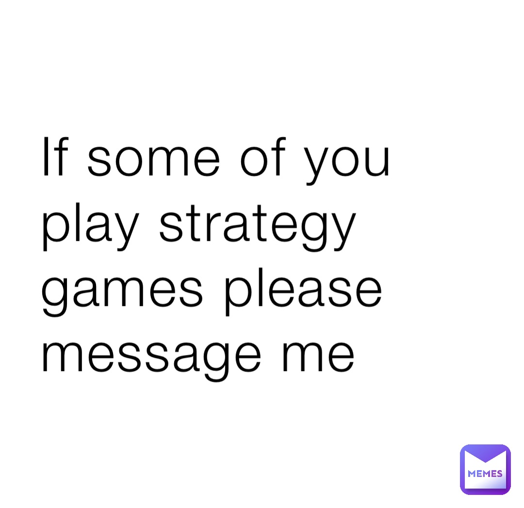 If some of you play strategy games please message me