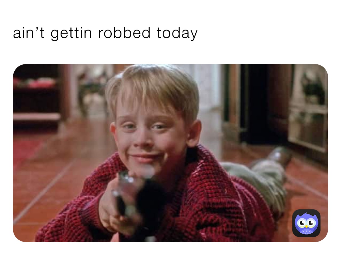 ain’t gettin robbed today