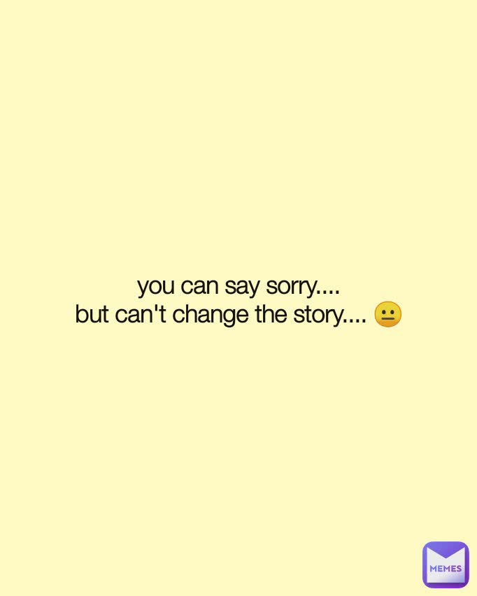 you can say sorry....
but can't change the story.... 😐