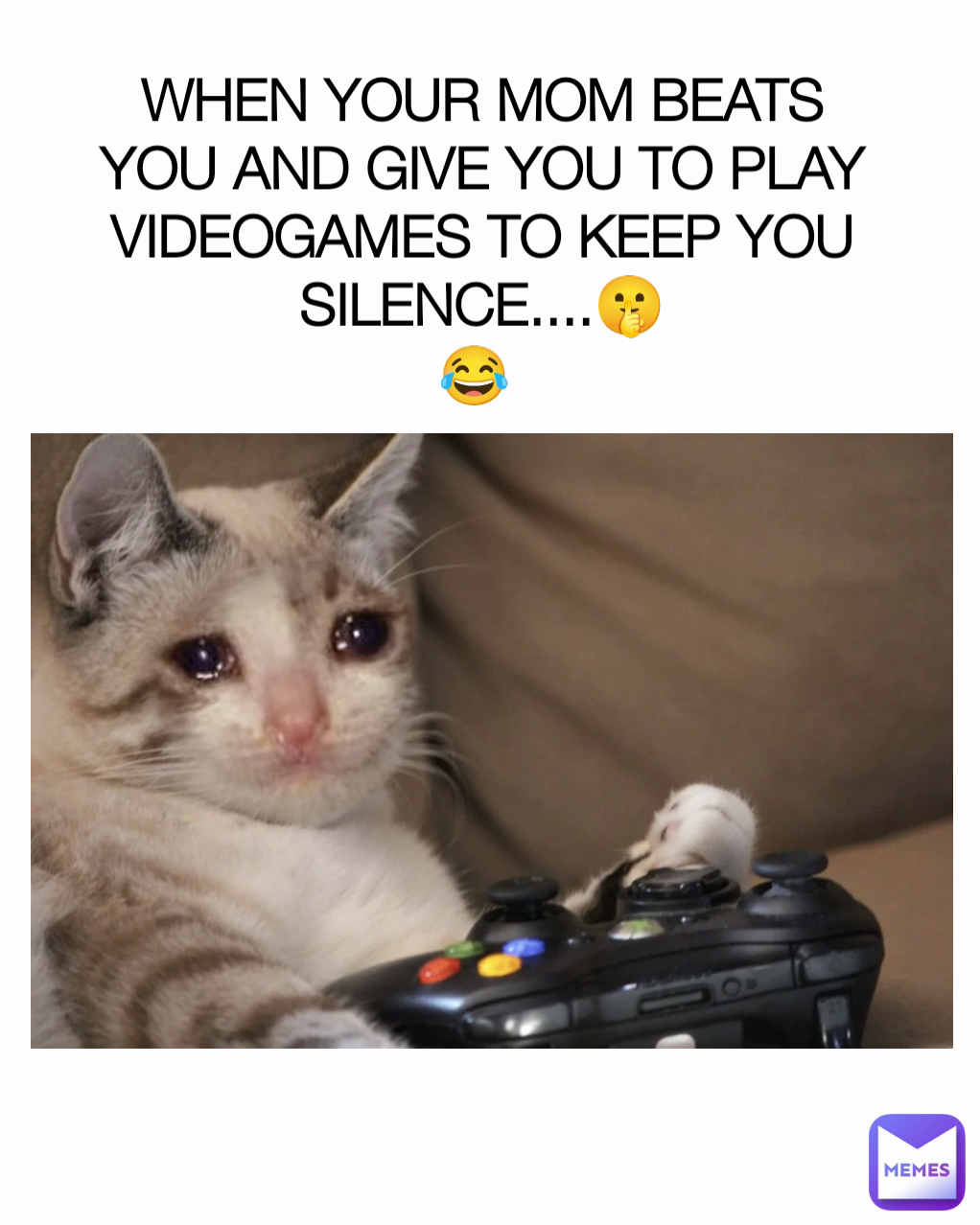 WHEN YOUR MOM BEATS YOU AND GIVE YOU TO PLAY VIDEOGAMES TO KEEP YOU SILENCE....🤫
😂 